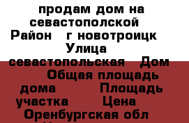 продам дом на севастополской. › Район ­ г.новотроицк  › Улица ­ севастопольская › Дом ­ 6 › Общая площадь дома ­ 100 › Площадь участка ­ 9 › Цена ­ 1 - Оренбургская обл., Новотроицк г. Недвижимость » Дома, коттеджи, дачи продажа   